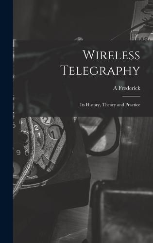 Cover image for Wireless Telegraphy; its History, Theory and Practice