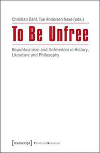 Cover image for To Be Unfree: Republican Perspectives on Political Unfreedom in History, Literature, and Philosophy