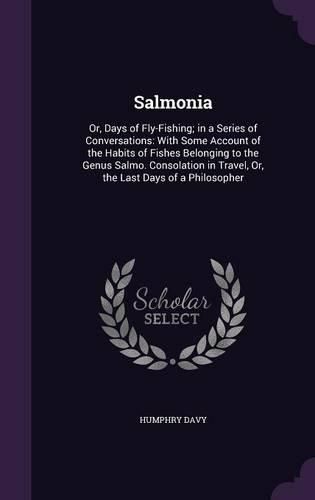 Salmonia: Or, Days of Fly-Fishing; In a Series of Conversations: With Some Account of the Habits of Fishes Belonging to the Genus Salmo. Consolation in Travel, Or, the Last Days of a Philosopher