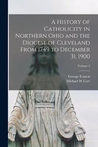 Cover image for A History of Catholicity in Northern Ohio and the Diocese of Cleveland From 1749 to December 31, 1900; Volume 2