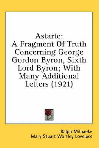 Cover image for Astarte: A Fragment of Truth Concerning George Gordon Byron, Sixth Lord Byron; With Many Additional Letters (1921)