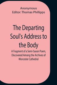 Cover image for The Departing Soul'S Address To The Body A Fragment Of A Semi-Saxon Poem, Discovered Among The Archives Of Worcester Cathedral