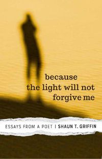 Cover image for Because the Light Will Not Forgive Me: Essays from a Poet