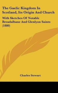 Cover image for The Gaelic Kingdom in Scotland, Its Origin and Church: With Sketches of Notable Breadalbane and Glenlyon Saints (1880)