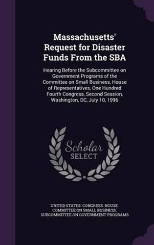 Cover image for Massachusetts' Request for Disaster Funds from the Sba: Hearing Before the Subcommittee on Government Programs of the Committee on Small Business, House of Representatives, One Hundred Fourth Congress, Second Session, Washington, DC, July 10, 1996