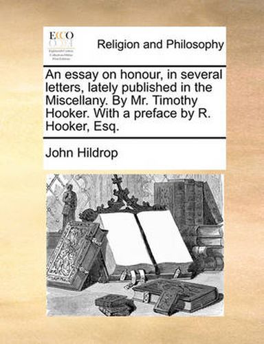 Cover image for An Essay on Honour, in Several Letters, Lately Published in the Miscellany. by Mr. Timothy Hooker. with a Preface by R. Hooker, Esq.