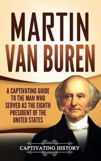 Cover image for Martin Van Buren: A Captivating Guide to the Man Who Served as the Eighth President of the United States