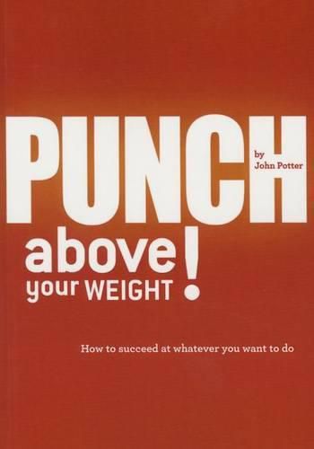 Punch Above Your Weight!: How to Succeed at Whatever You Want to Do