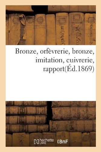 Cover image for Bronze, Orfevrerie, Bronze, Imitation, Cuivrerie, Rapport: Delegues Ciseleurs, Tourneurs Et Monteurs, 8 Novembre 1868