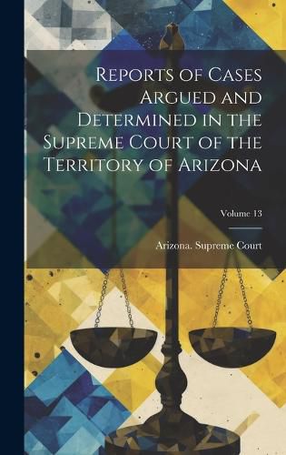 Cover image for Reports of Cases Argued and Determined in the Supreme Court of the Territory of Arizona; Volume 13