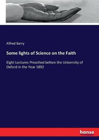 Cover image for Some lights of Science on the Faith: Eight Lectures Preached before the University of Oxford in the Year 1892