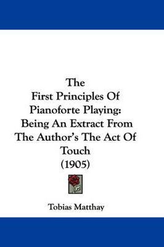 Cover image for The First Principles of Pianoforte Playing: Being an Extract from the Author's the Act of Touch (1905)