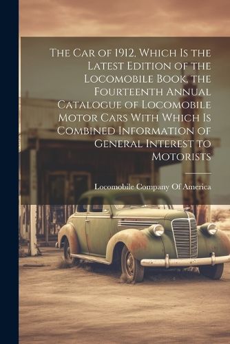 Cover image for The car of 1912, Which is the Latest Edition of the Locomobile Book, the Fourteenth Annual Catalogue of Locomobile Motor Cars With Which is Combined Information of General Interest to Motorists