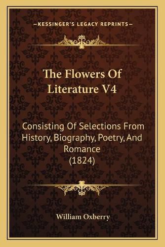 Cover image for The Flowers of Literature V4 the Flowers of Literature V4: Consisting of Selections from History, Biography, Poetry, Anconsisting of Selections from History, Biography, Poetry, and Romance (1824) D Romance (1824)