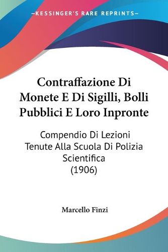 Cover image for Contraffazione Di Monete E Di Sigilli, Bolli Pubblici E Loro Inpronte: Compendio Di Lezioni Tenute Alla Scuola Di Polizia Scientifica (1906)
