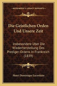 Cover image for Die Geistlichen Orden Und Unsere Zeit: Insbesondere Uber Die Wiederherstellung Des Prediger-Ordens in Frankreich (1839)