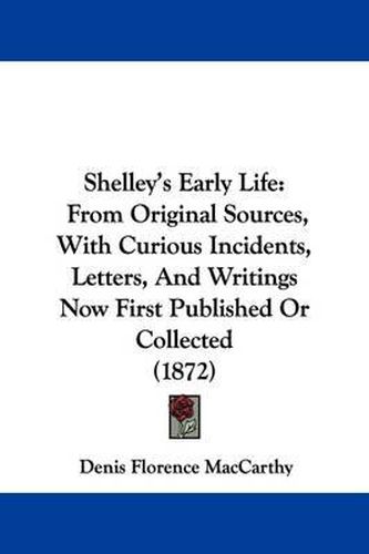 Cover image for Shelley's Early Life: From Original Sources, with Curious Incidents, Letters and Writings Now First Published or Collected (1872)