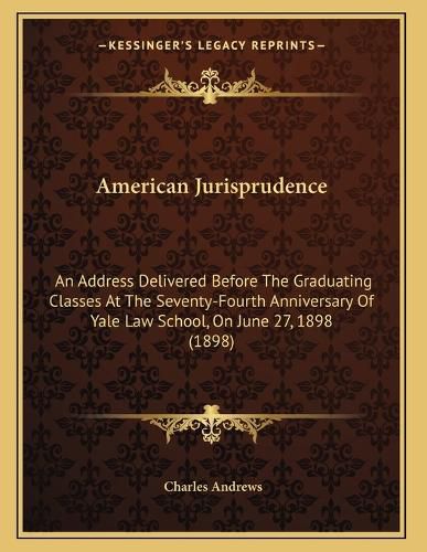 Cover image for American Jurisprudence: An Address Delivered Before the Graduating Classes at the Seventy-Fourth Anniversary of Yale Law School, on June 27, 1898 (1898)