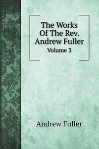 Cover image for The Works Of The Rev. Andrew Fuller: Volume 3