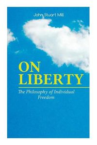 Cover image for ON LIBERTY - The Philosophy of Individual Freedom: The Philosophy of Individual Freedom Civil & Social Liberty, Liberty of Thought, Individuality & Individual Freedom, Limits to the Authority of Society Over the Individual