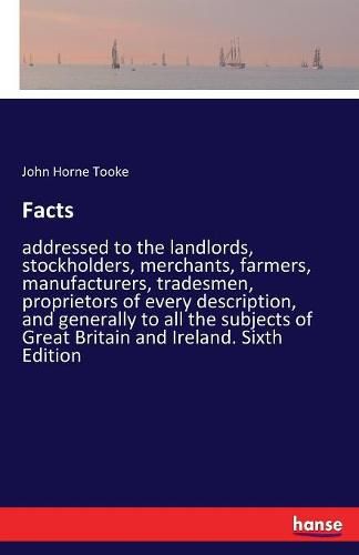 Facts: addressed to the landlords, stockholders, merchants, farmers, manufacturers, tradesmen, proprietors of every description, and generally to all the subjects of Great Britain and Ireland. Sixth Edition