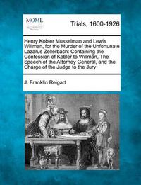 Cover image for Henry Kobler Musselman and Lewis Willman, for the Murder of the Unfortunate Lazarus Zellerbach: Containing the Confession of Kobler to Willman, the Speech of the Attorney General, and the Charge of the Judge to the Jury