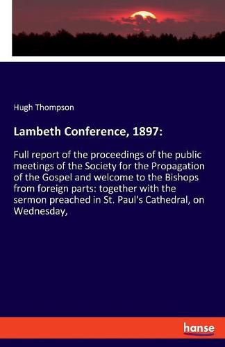 Cover image for Lambeth Conference, 1897: Full report of the proceedings of the public meetings of the Society for the Propagation of the Gospel and welcome to the Bishops from foreign parts: together with the sermon preached in St. Paul's Cathedral, on Wednesday,