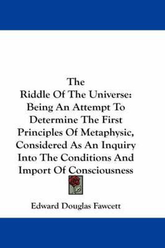 Cover image for The Riddle of the Universe: Being an Attempt to Determine the First Principles of Metaphysic, Considered as an Inquiry Into the Conditions and Import of Consciousness