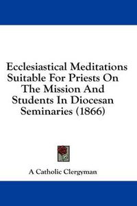 Cover image for Ecclesiastical Meditations Suitable for Priests on the Mission and Students in Diocesan Seminaries (1866)