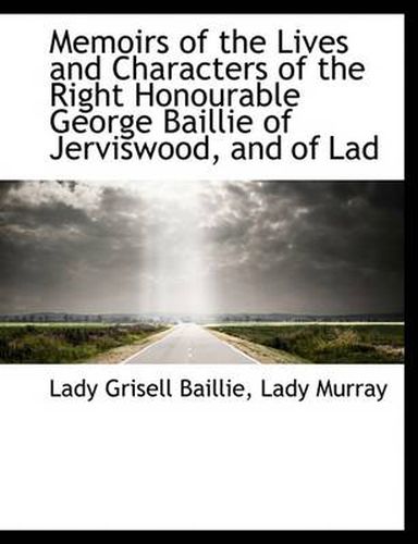 Cover image for Memoirs of the Lives and Characters of the Right Honourable George Baillie of Jerviswood, and of Lad