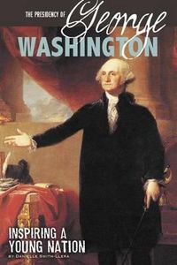 Cover image for The Presidency of George Washington: Inspiring a Young Nation