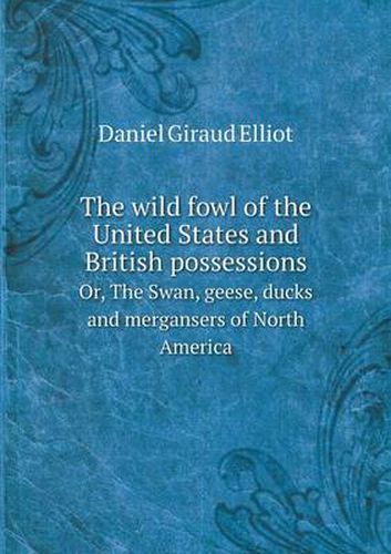 The wild fowl of the United States and British possessions Or, The Swan, geese, ducks and mergansers of North America