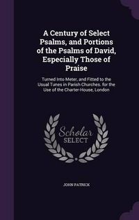 Cover image for A Century of Select Psalms, and Portions of the Psalms of David, Especially Those of Praise: Turned Into Meter, and Fitted to the Usual Tunes in Parish Churches. for the Use of the Charter-House, London