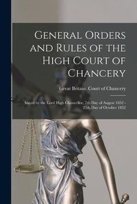 Cover image for General Orders and Rules of the High Court of Chancery: Issued by the Lord High Chancellor, 7th Day of August 1852 - 25th Day of October 1852