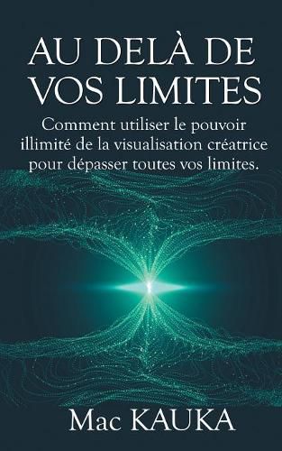 Au dela de vos limites: Comment utiliser le pouvoir illimite de la visualisation creatrice pour depasser toutes vos limites.