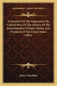 Cover image for A Narrative of the Suppression by Colonel Burr, of the History of the Administration of John Adams, Late President of the United States (1802)