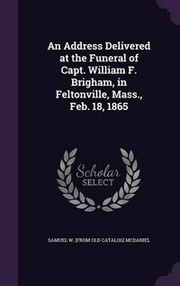 Cover image for An Address Delivered at the Funeral of Capt. William F. Brigham, in Feltonville, Mass., Feb. 18, 1865