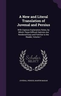 Cover image for A New and Literal Translation of Juvenal and Persius: With Copious Explanatory Notes, by Which These Difficult Satirists Are Rendered Easy and Familiar to the Reader, Volume 1