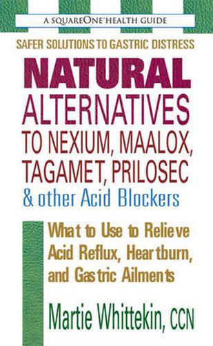 Cover image for Natural Alternatives to Nexium, Maalox, Tagamet, Prilosec & Other Acid Blockers: What to Use to Relieve Acid Reflux, Heartburn, and Gastric Ailments