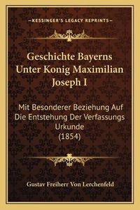 Cover image for Geschichte Bayerns Unter Konig Maximilian Joseph I: Mit Besonderer Beziehung Auf Die Entstehung Der Verfassungs Urkunde (1854)