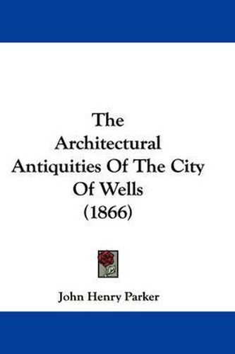 Cover image for The Architectural Antiquities Of The City Of Wells (1866)