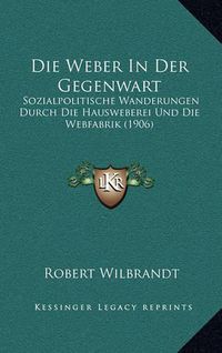 Cover image for Die Weber in Der Gegenwart: Sozialpolitische Wanderungen Durch Die Hausweberei Und Die Webfabrik (1906)