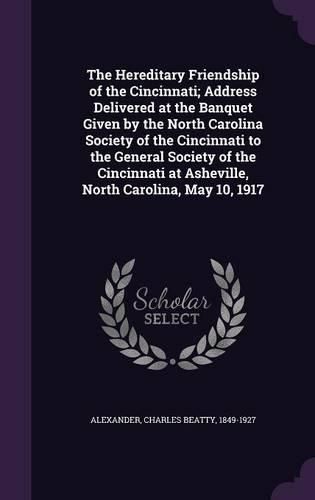 Cover image for The Hereditary Friendship of the Cincinnati; Address Delivered at the Banquet Given by the North Carolina Society of the Cincinnati to the General Society of the Cincinnati at Asheville, North Carolina, May 10, 1917