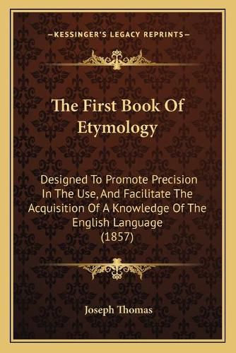 Cover image for The First Book of Etymology: Designed to Promote Precision in the Use, and Facilitate the Acquisition of a Knowledge of the English Language (1857)