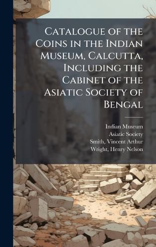 Cover image for Catalogue of the Coins in the Indian Museum, Calcutta, Including the Cabinet of the Asiatic Society of Bengal