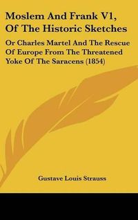 Cover image for Moslem And Frank V1, Of The Historic Sketches: Or Charles Martel And The Rescue Of Europe From The Threatened Yoke Of The Saracens (1854)