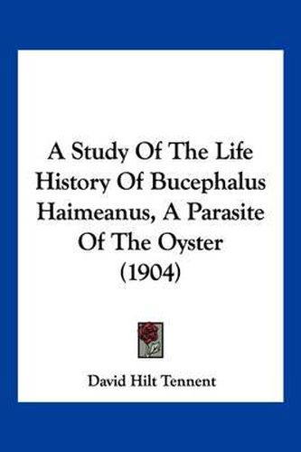 A Study of the Life History of Bucephalus Haimeanus, a Parasite of the Oyster (1904)