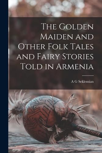 The Golden Maiden and Other Folk Tales and Fairy Stories Told in Armenia