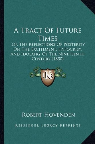 Cover image for A Tract of Future Times: Or the Reflections of Posterity on the Excitement, Hypocrisy, and Idolatry of the Nineteenth Century (1850)