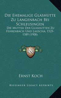 Cover image for Die Ehemalige Glashutte Zu Langenbach Bei Schleusingen: Die Mutter Der Glashutten Zu Fehrenbach Und Lauscha, 1525-1589 (1908)